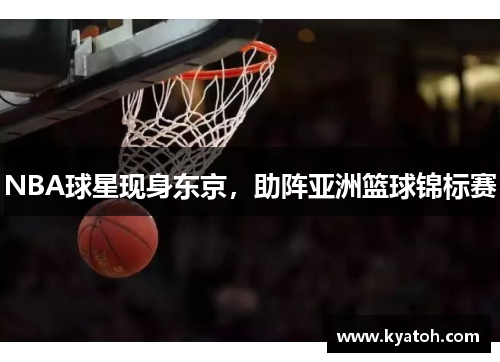 NBA球星现身东京，助阵亚洲篮球锦标赛